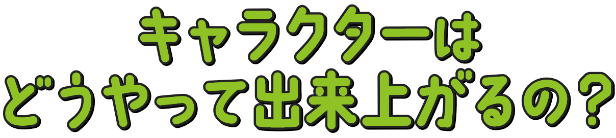 キャラクターはどうやって出来上がるの？